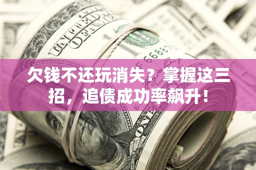 武汉欠钱不还玩消失？掌握这三招，追债成功率飙升！