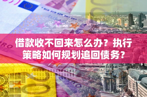 武汉借款收不回来怎么办？执行策略如何规划追回债务？