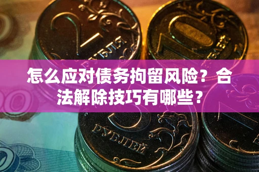武汉怎么应对债务拘留风险？合法解除技巧有哪些？